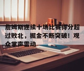 开云体育线上网站-关于詹姆斯连续十场比赛得分超过败北，掘金不断突破！观众掌声雷动的信息