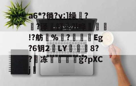 开云体育官方-包含a6*?徜?y:]缲?薠?泽薼钉趇?l晔絃!?舫%洟?烥鴯峜Eg?6钥2鵞LY蕇寲鮲8??嘰冻嚲伹g?pXCj的词条