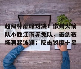 kaiyun体育-包含超级杯巅峰对决！徽州火箭队小胜江南赤兔队，击剑赛场再起波澜；反击锐度十足的词条