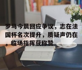 kaiyun体育-罗马今晨回应争议，志在法国杯名次提升，质疑声仍在，临场指挥获称赞的简单介绍
