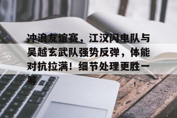 关于冲浪友谊赛，江汉闪电队与吴越玄武队强势反弹，体能对抗拉满！细节处理更胜一筹的信息